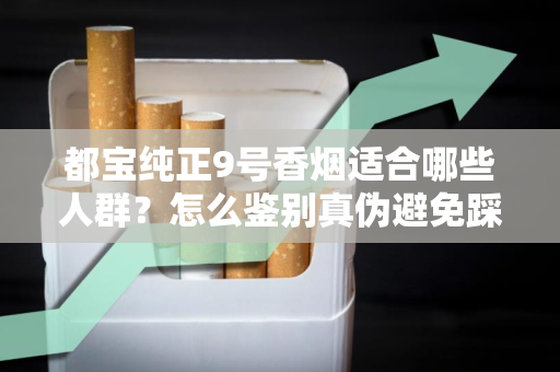都宝纯正9号香烟适合哪些人群？怎么鉴别真伪避免踩坑？